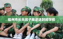 福州市长乐孩子叛逆送封闭学校