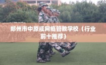 郑州市中原戒网瘾管教学校（行业前十推荐）