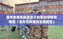 惠州市惠东叛逆孩子的军训学校有哪些（全年无休面向全国招生）