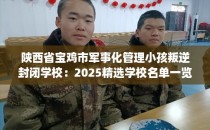 陕西省宝鸡市军事化管理小孩叛逆封闭学校：2025精选学校名单一览