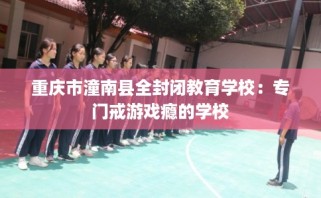 重庆市潼南县全封闭教育学校：专门戒游戏瘾的学校