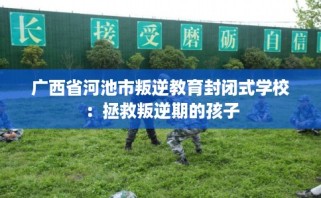 广西省河池市叛逆教育封闭式学校：拯救叛逆期的孩子