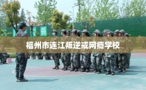 福州市连江叛逆戒网瘾学校
