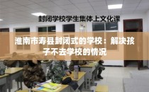 淮南市寿县封闭式的学校：解决孩子不去学校的情况