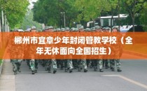 郴州市宜章少年封闭管教学校（全年无休面向全国招生）