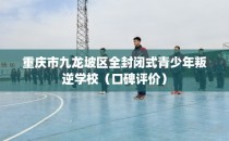 重庆市九龙坡区全封闭式青少年叛逆学校（口碑评价）