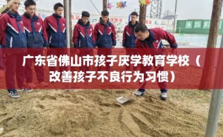 广东省佛山市孩子厌学教育学校（改善孩子不良行为习惯）