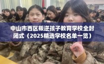 中山市西区叛逆孩子教育学校全封闭式（2025精选学校名单一览）