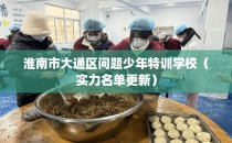 淮南市大通区问题少年特训学校（实力名单更新）