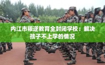 内江市叛逆教育全封闭学校：解决孩子不上学的情况