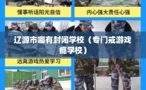 辽源市哪有封闭学校（专门戒游戏瘾学校）