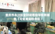 重庆市永川区全封闭寄宿学校有哪些（可免费到校参观）