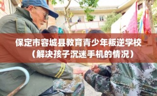 保定市容城县教育青少年叛逆学校（解决孩子沉迷手机的情况）