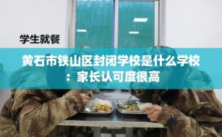 黄石市铁山区封闭学校是什么学校：家长认可度很高