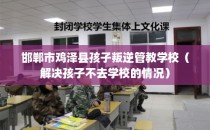 邯郸市鸡泽县孩子叛逆管教学校（解决孩子不去学校的情况）