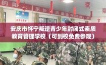 安庆市怀宁叛逆青少年封闭式素质教育管理学校（可到校免费参观）