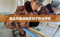 淮北市濉溪叛逆孩子特训学校