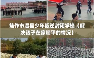 焦作市温县少年叛逆封闭学校（解决孩子在家躺平的情况）