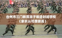 台州市三门教育孩子叛逆封闭学校(家长认可度很高)