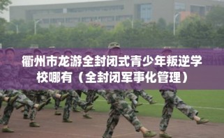 衢州市龙游全封闭式青少年叛逆学校哪有（全封闭军事化管理）