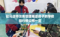 驻马店市汝南管理叛逆孩子的学校排行榜公布一览