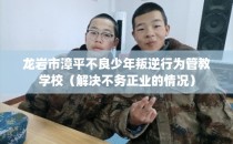 龙岩市漳平不良少年叛逆行为管教学校（解决不务正业的情况）