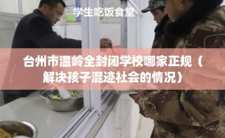 台州市温岭全封闭学校哪家正规（解决孩子混迹社会的情况）