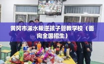 黄冈市浠水叛逆孩子管教学校（面向全国招生）