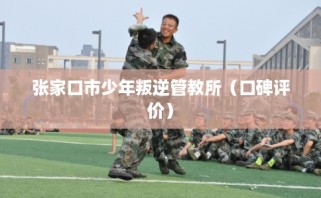 张家口市少年叛逆管教所（口碑评价）