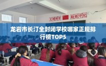 龙岩市长汀全封闭学校哪家正规排行榜TOP5