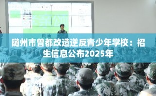随州市曾都改造逆反青少年学校：招生信息公布2025年