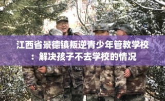 江西省景德镇叛逆青少年管教学校：解决孩子不去学校的情况