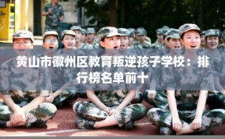 黄山市徽州区教育叛逆孩子学校：排行榜名单前十