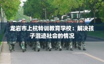 龙岩市上杭特训教育学校：解决孩子混迹社会的情况