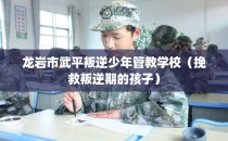 龙岩市武平叛逆少年管教学校（挽救叛逆期的孩子）