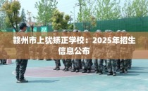 赣州市上犹矫正学校：2025年招生信息公布