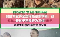 安庆市宜秀全封闭叛逆期学校：改善孩子不良行为习惯
