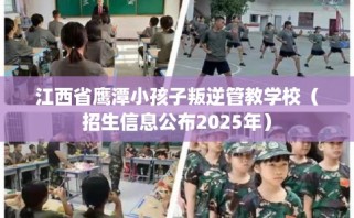 江西省鹰潭小孩子叛逆管教学校（招生信息公布2025年）