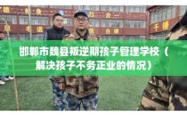 邯郸市魏县叛逆期孩子管理学校（解决孩子不务正业的情况）