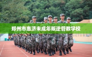 郑州市惠济未成年叛逆管教学校