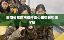 湖南省常德市叛逆青少年管教封闭学校