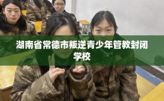 湖南省常德市叛逆青少年管教封闭学校