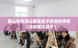 黄山市屯溪让叛逆孩子改变的学校（拯救叛逆孩子）