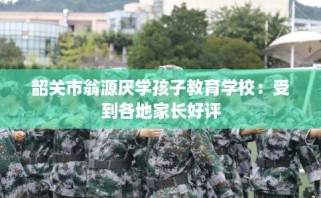 韶关市翁源厌学孩子教育学校：受到各地家长好评