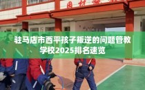 驻马店市西平孩子叛逆的问题管教学校2025排名速览