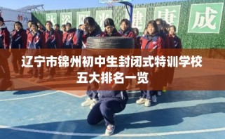 辽宁市锦州初中生封闭式特训学校五大排名一览