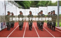 三明市泰宁孩子网瘾戒除学校