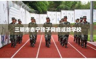 三明市泰宁孩子网瘾戒除学校