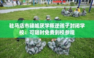 驻马店市驿城厌学叛逆孩子封闭学校：可随时免费到校参观