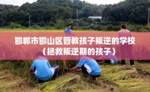邯郸市邯山区管教孩子叛逆的学校（拯救叛逆期的孩子）